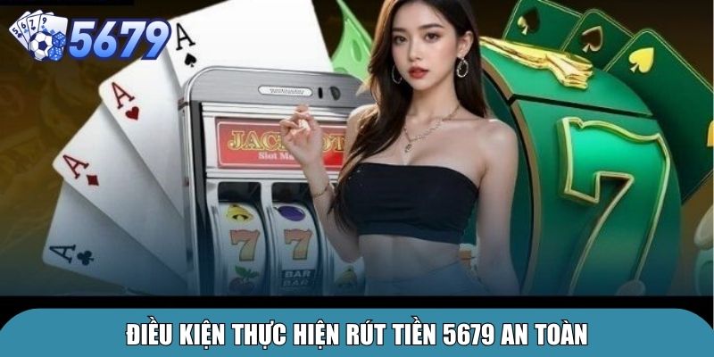 Rút Tiền 5679 Nhanh Chóng An Toàn Cho Người Chơi 1 Điều kiện thực hiện rút tiền 5679 an toàn