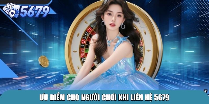 Liên Hệ 5679 – Kênh Hỗ Trợ Chăm Sóc Khách Hàng Uy Tín 1 Ưu điểm cho người chơi khi liên hệ 5679